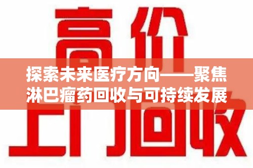 湖州探索未来医疗方向——聚焦淋巴瘤药回收与可持续发展的新路径