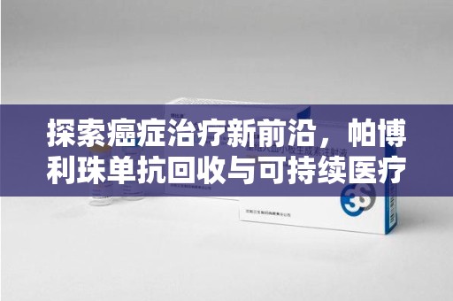 湖州探索癌症治疗新前沿，帕博利珠单抗回收与可持续医疗的未来
