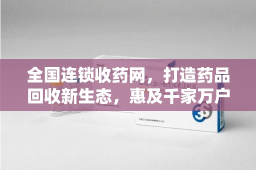 湖州全国连锁收药网，打造药品回收新生态，惠及千家万户