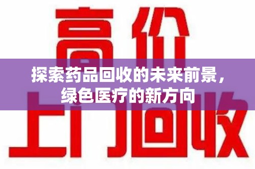 湖州探索药品回收的未来前景，绿色医疗的新方向