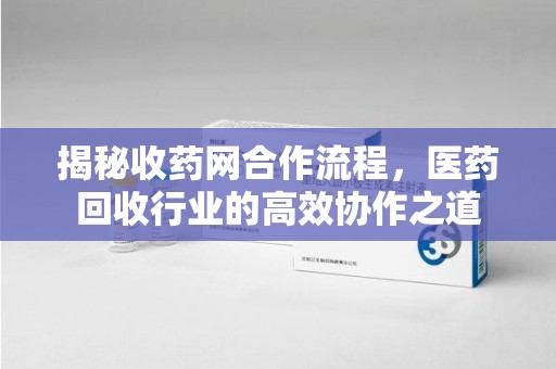 湖州揭秘收药网合作流程，医药回收行业的高效协作之道