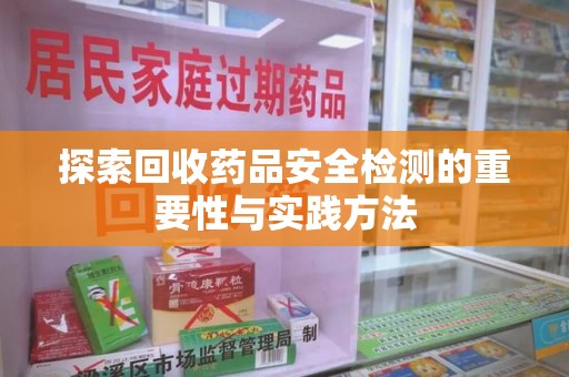 湖州探索回收药品安全检测的重要性与实践方法