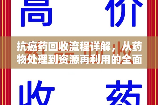 湖州抗癌药回收流程详解，从药物处理到资源再利用的全面解析