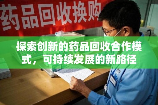 湖州探索创新的药品回收合作模式，可持续发展的新路径
