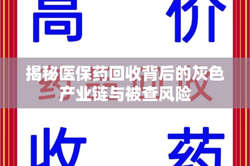 湖州揭秘医保药回收背后的灰色产业链与被查风险