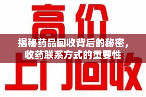 湖州揭秘药品回收背后的秘密，收药联系方式的重要性