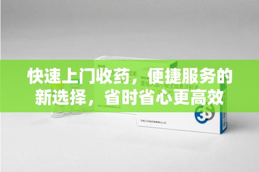 湖州快速上门收药，便捷服务的新选择，省时省心更高效