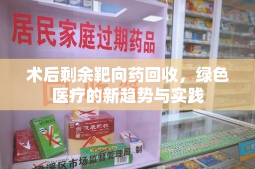 湖州术后剩余靶向药回收，绿色医疗的新趋势与实践