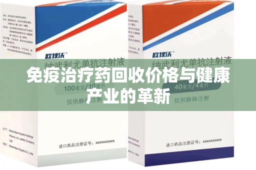 湖州免疫治疗药回收价格与健康产业的革新