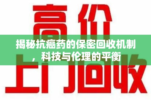 湖州揭秘抗癌药的保密回收机制，科技与伦理的平衡
