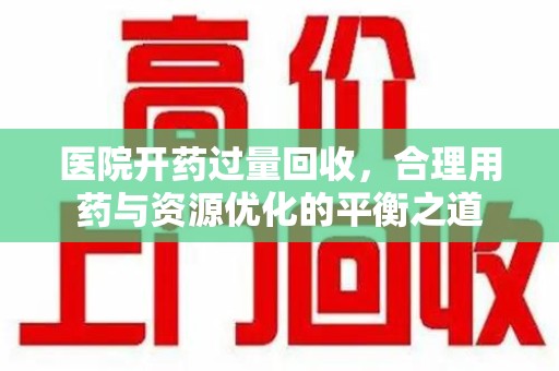 湖州医院开药过量回收，合理用药与资源优化的平衡之道