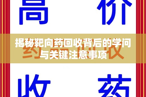 湖州揭秘靶向药回收背后的学问与关键注意事项