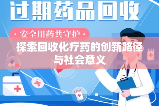 湖州探索回收化疗药的创新路径与社会意义