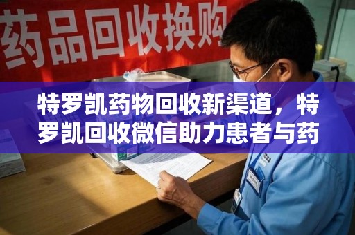 湖州特罗凯药物回收新渠道，特罗凯回收微信助力患者与药商双赢