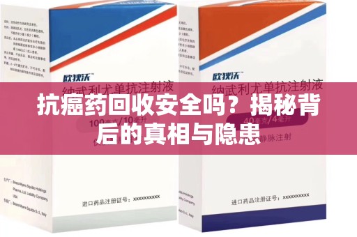 湖州抗癌药回收安全吗？揭秘背后的真相与隐患