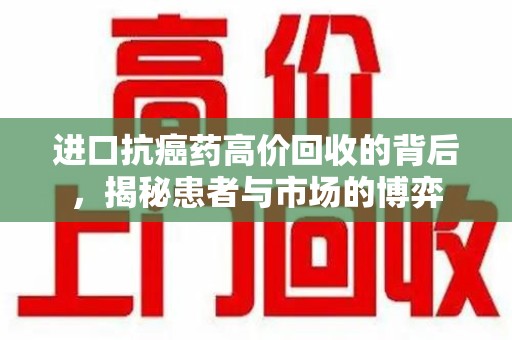湖州进口抗癌药高价回收的背后，揭秘患者与市场的博弈