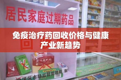 湖州免疫治疗药回收价格与健康产业新趋势