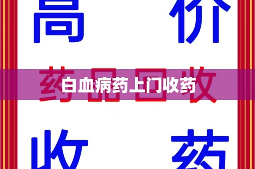 湖州白血病药上门收药