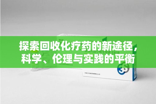 湖州探索回收化疗药的新途径，科学、伦理与实践的平衡