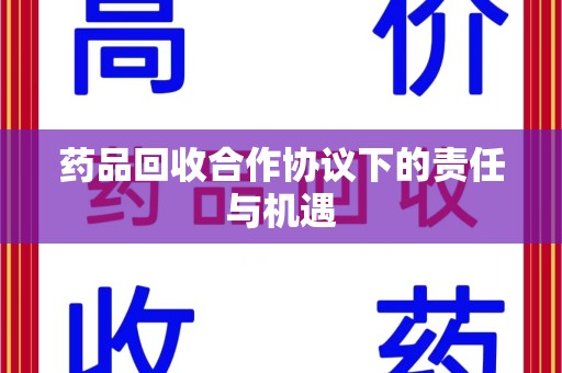 湖州药品回收合作协议下的责任与机遇