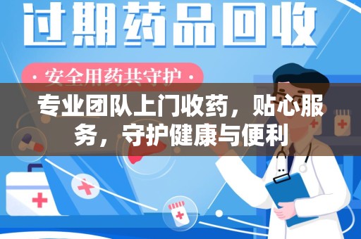 湖州专业团队上门收药，贴心服务，守护健康与便利