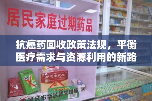 湖州抗癌药回收政策法规，平衡医疗需求与资源利用的新路径
