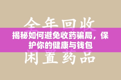 湖州揭秘如何避免收药骗局，保护你的健康与钱包