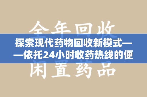湖州探索现代药物回收新模式——依托24小时收药热线的便民服务