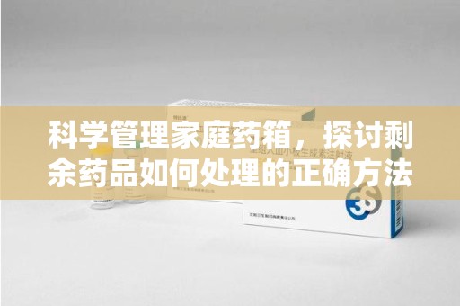 湖州科学管理家庭药箱，探讨剩余药品如何处理的正确方法