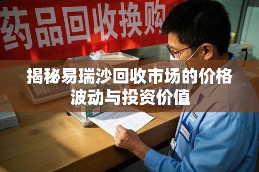 湖州揭秘易瑞沙回收市场的价格波动与投资价值