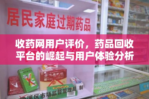 湖州收药网用户评价，药品回收平台的崛起与用户体验分析