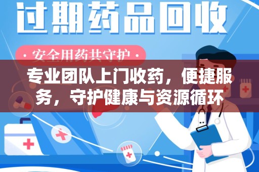 湖州专业团队上门收药，便捷服务，守护健康与资源循环