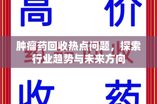 湖州肿瘤药回收热点问题，探索行业趋势与未来方向