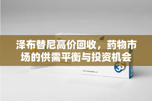 湖州泽布替尼高价回收，药物市场的供需平衡与投资机会