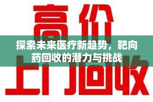 湖州探索未来医疗新趋势，靶向药回收的潜力与挑战