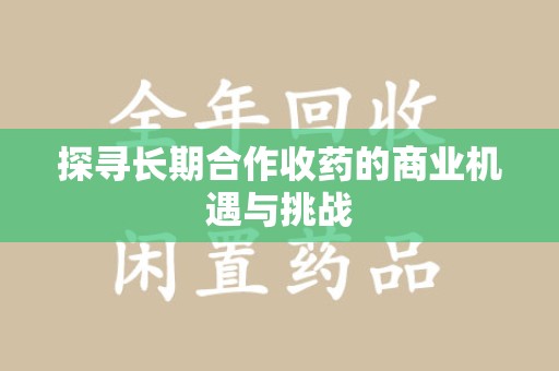 湖州探寻长期合作收药的商业机遇与挑战