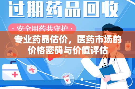 湖州专业药品估价，医药市场的价格密码与价值评估