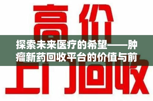湖州探索未来医疗的希望——肿瘤新药回收平台的价值与前景