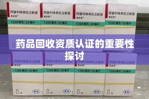 湖州药品回收资质认证的重要性探讨