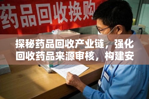 湖州探秘药品回收产业链，强化回收药品来源审核，构建安全健康体系