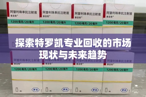 湖州探索特罗凯专业回收的市场现状与未来趋势
