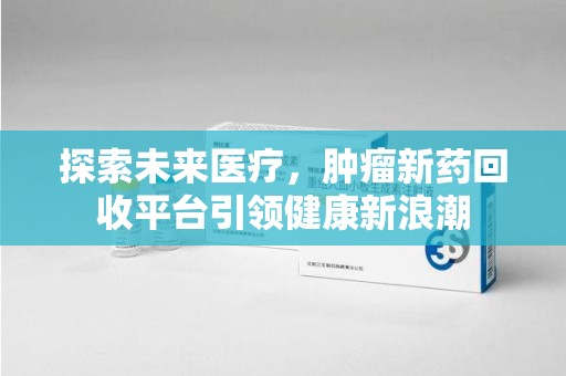 湖州探索未来医疗，肿瘤新药回收平台引领健康新浪潮