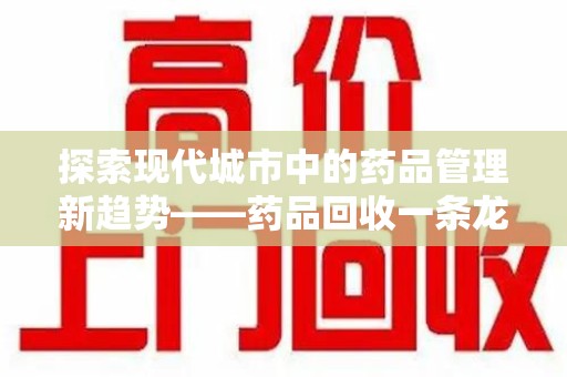 湖州探索现代城市中的药品管理新趋势——药品回收一条龙服务的崛起