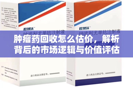 湖州肿瘤药回收怎么估价，解析背后的市场逻辑与价值评估