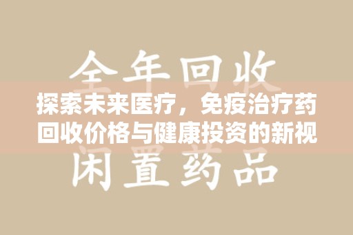 湖州探索未来医疗，免疫治疗药回收价格与健康投资的新视角