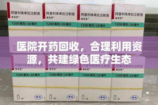 湖州医院开药回收，合理利用资源，共建绿色医疗生态