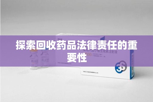 湖州探索回收药品法律责任的重要性