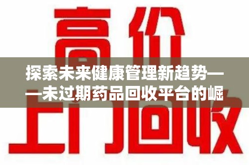 湖州探索未来健康管理新趋势——未过期药品回收平台的崛起与价值
