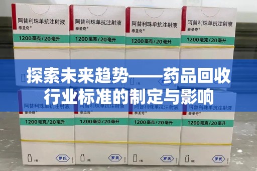 湖州探索未来趋势——药品回收行业标准的制定与影响