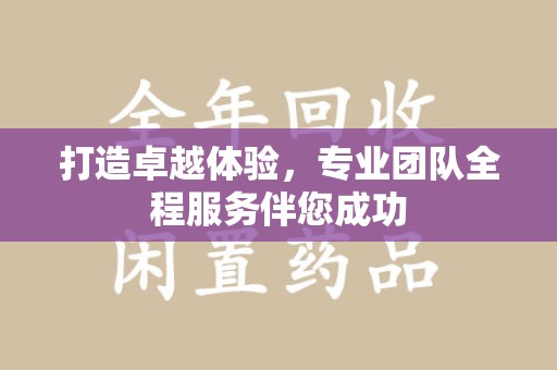 湖州打造卓越体验，专业团队全程服务伴您成功